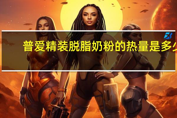 普爱 精装脱脂奶粉的热量是多少