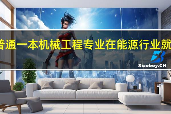 普通一本机械工程专业在能源行业就业前景