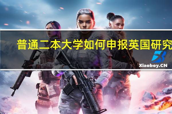 普通二本大学如何申报英国研究生
