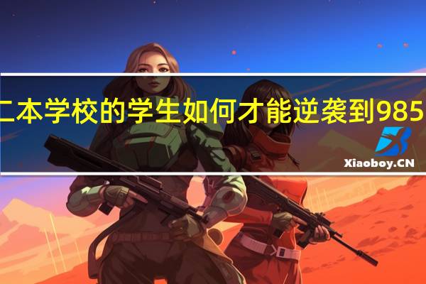 普通二本学校的学生如何才能逆袭到985 大学的水平