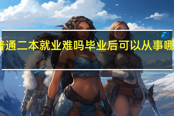 普通二本就业难吗 毕业后可以从事哪些工作