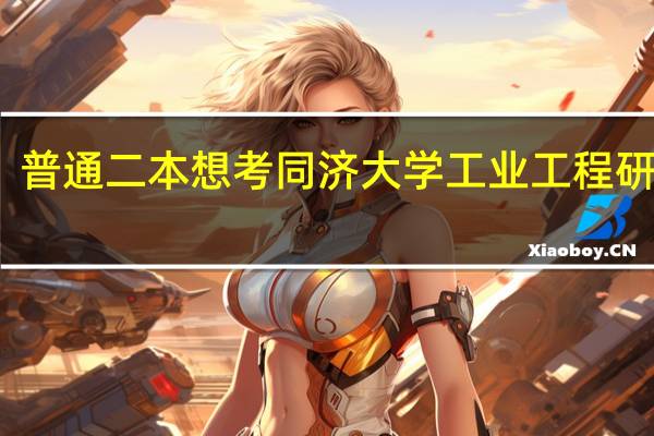 普通二本想考同济大学工业工程研究生,,现在准备真的很艰难吗