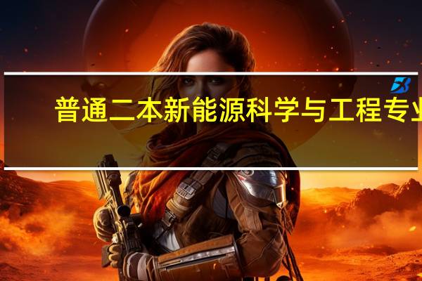 普通二本新能源科学与工程专业，本科主要学电池光伏，考研方向院校推荐