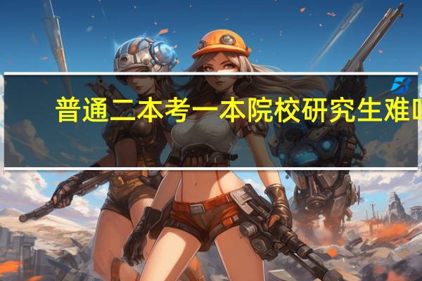 普通二本考一本院校研究生难吗