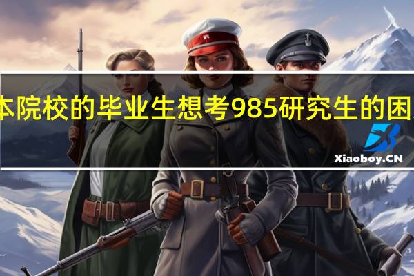 普通二本院校的毕业生想考985研究生的困难之处有哪些