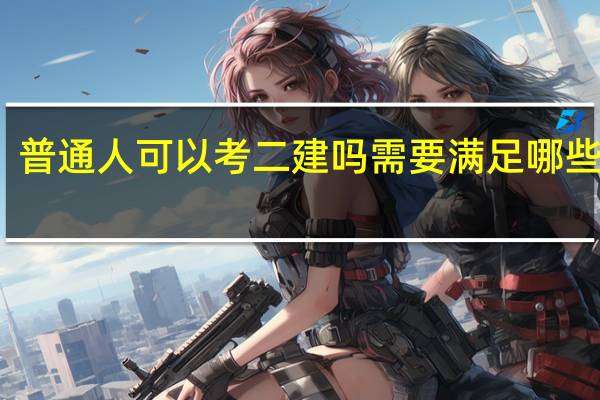 普通人可以考二建吗 需要满足哪些条件