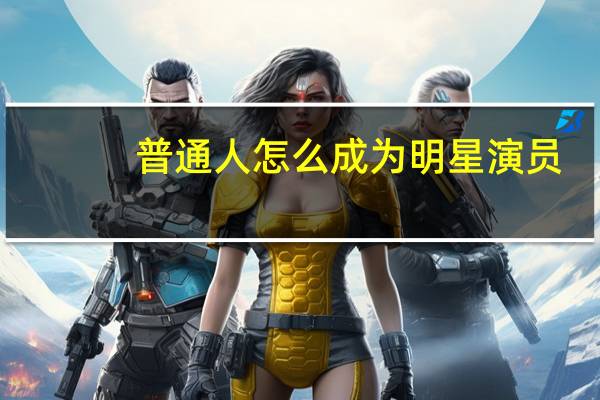 普通人怎么成为明星演员（普通人怎么成为明星）