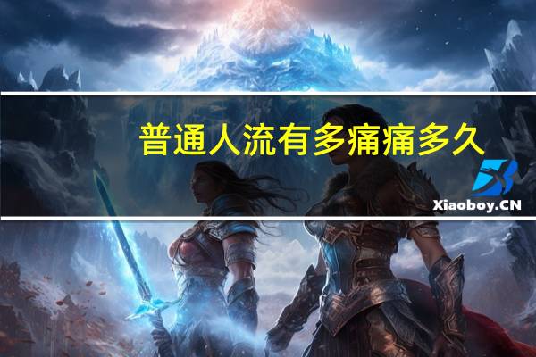 普通人流有多痛痛多久（普通人流有多痛）