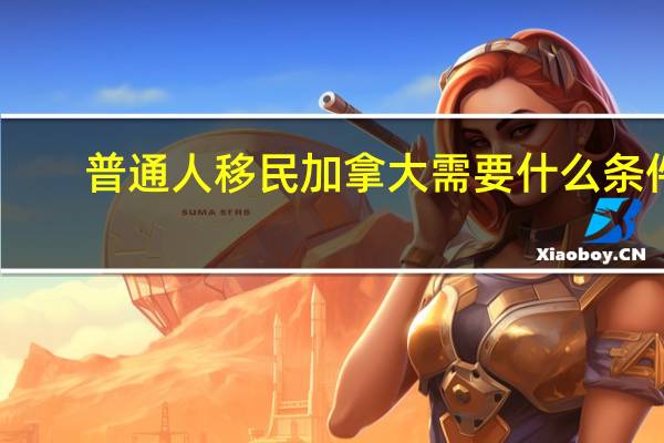 普通人移民加拿大需要什么条件