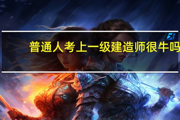 普通人考上一级建造师很牛吗