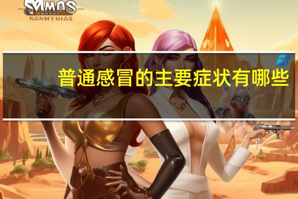 普通感冒的主要症状有哪些（普通感冒的症状表现有什么）