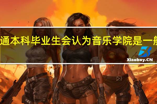 普通本科毕业生会认为音乐学院是一般的大学,原因是什么