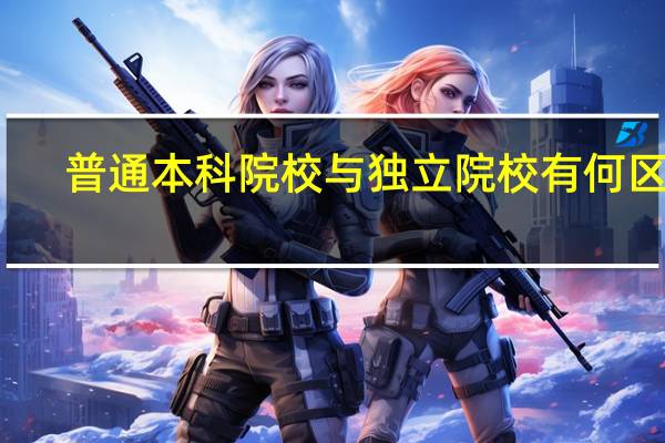 普通本科院校与独立院校有何区别