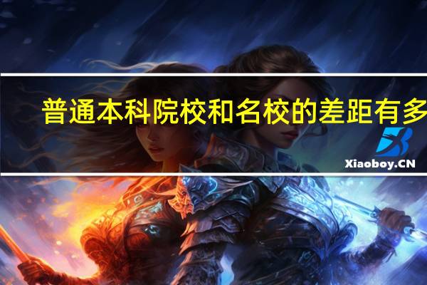 普通本科院校和名校的差距有多大