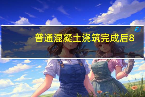 普通混凝土浇筑完成后8-12个小时，终凝前养护，防水混凝土终凝后养护出自哪里
