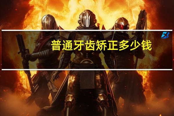 普通牙齿矫正多少钱，牙齿矫正手术多少钱