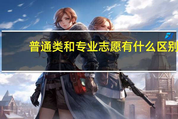 普通类和专业志愿有什么区别