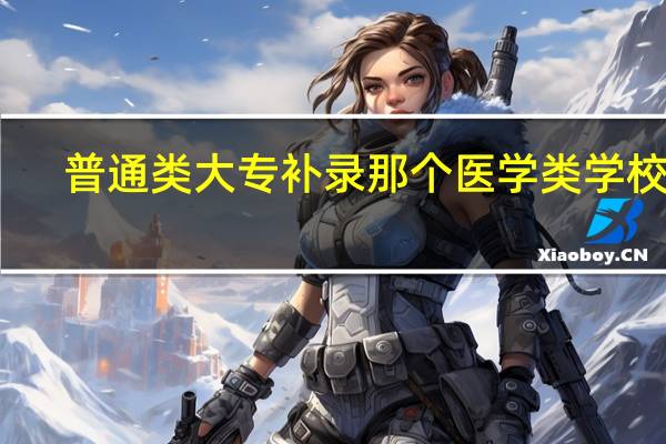 普通类大专补录那个医学类学校好