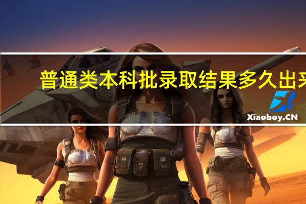 普通类本科批录取结果多久出来
