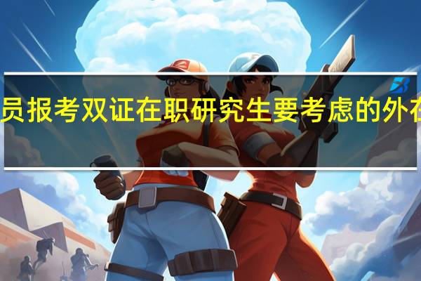 普通职员报考双证在职研究生要考虑的外在因素有哪些