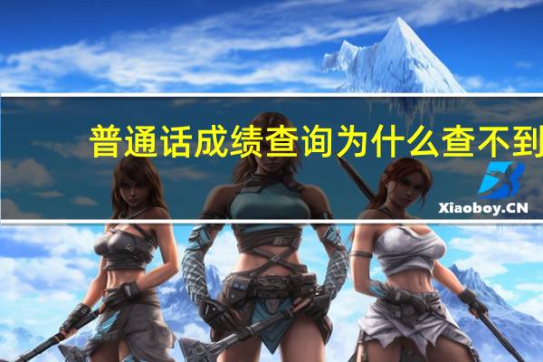 普通话成绩查询为什么查不到（普通话成绩查询为什么是空白）