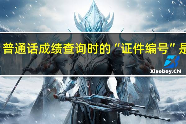 普通话成绩查询时的“证件编号”是什么