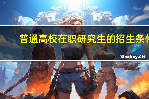 普通高校在职研究生的招生条件