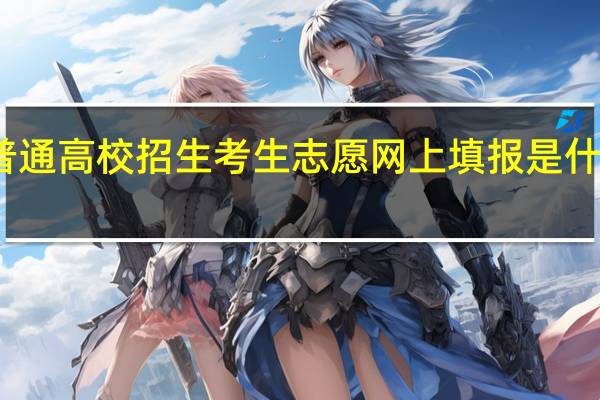 普通高校招生考生志愿网上填报是什么意思