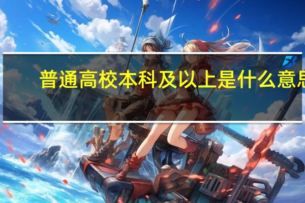普通高校本科及以上是什么意思