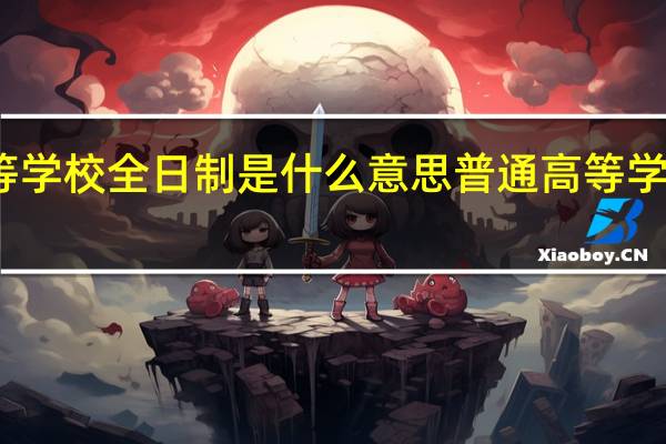 普通高等学校全日制是什么意思 普通高等学校全日制解释