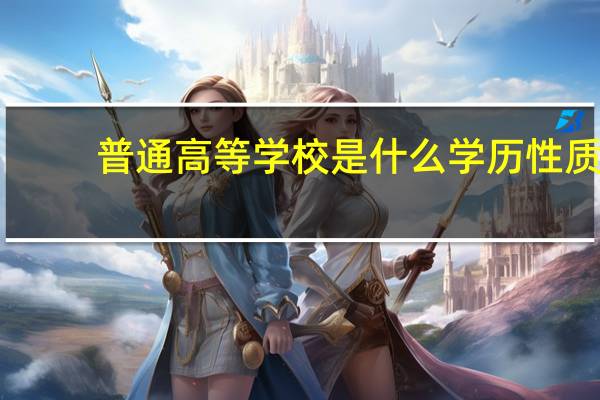 普通高等学校是什么学历性质（普通高等学校是什么学历）