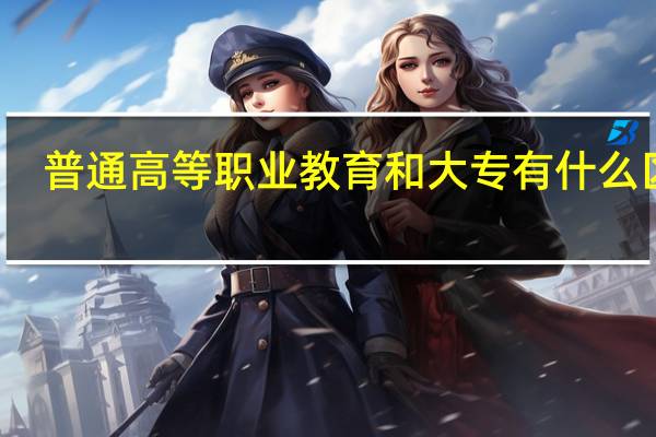 普通高等职业教育和大专有什么区别