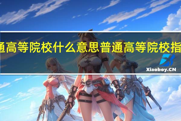普通高等院校什么意思 普通高等院校指的是什么