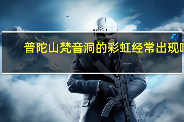 普陀山梵音洞的彩虹经常出现吗