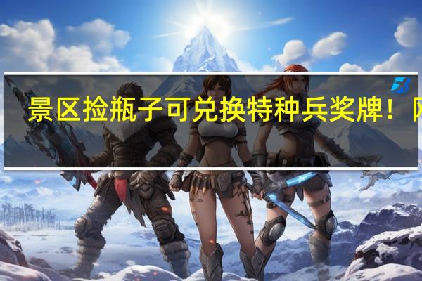 景区捡瓶子可兑换特种兵奖牌！网友：建议推广 到底什么情况呢