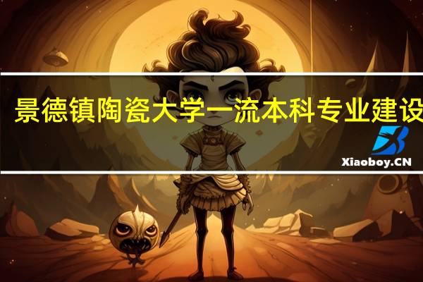 景德镇陶瓷大学一流本科专业建设名单
