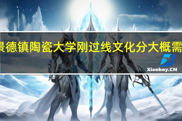 景德镇陶瓷大学刚过线文化分大概需要多少