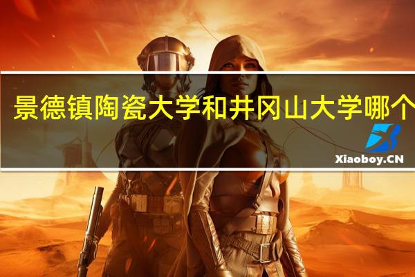 景德镇陶瓷大学和井冈山大学哪个更好