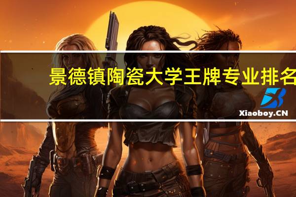 景德镇陶瓷大学王牌专业排名