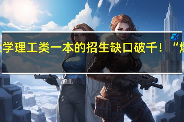 景德镇陶瓷大学理工类一本的招生缺口破千！“爆冷”的原因是什么