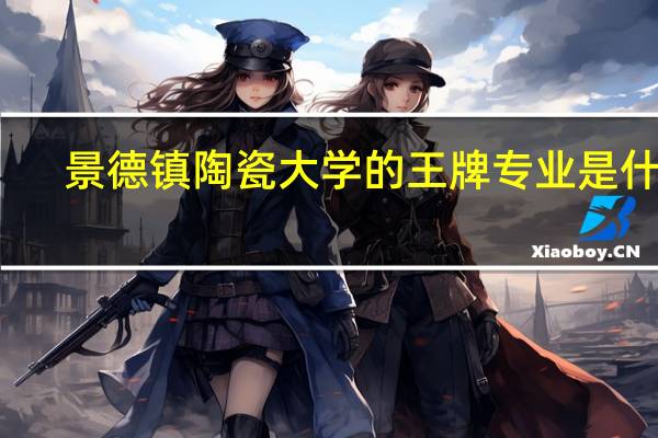 景德镇陶瓷大学的王牌专业是什么