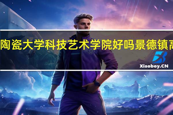 景德镇陶瓷大学科技艺术学院好吗 景德镇高等专科学院