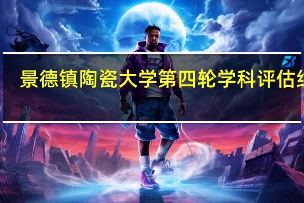 景德镇陶瓷大学第四轮学科评估结果