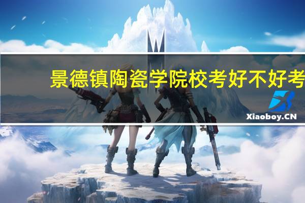 景德镇陶瓷学院校考好不好考