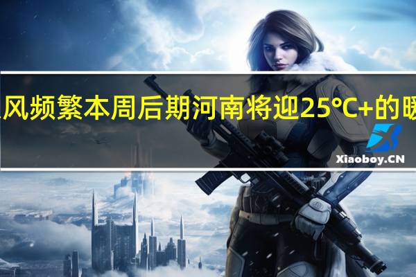 晴暖回归但大风频繁本周后期河南将迎25℃+的暖！ 到底什么情况呢