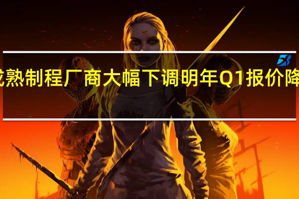 晶圆代工厂成熟制程厂商大幅下调明年Q1报价 降幅达二位数百分比