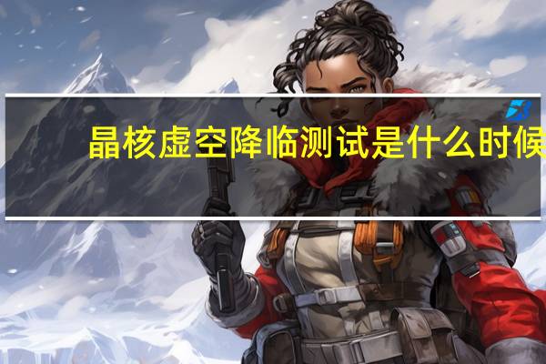 晶核虚空降临测试是什么时候-晶核虚空降临测试时间介绍