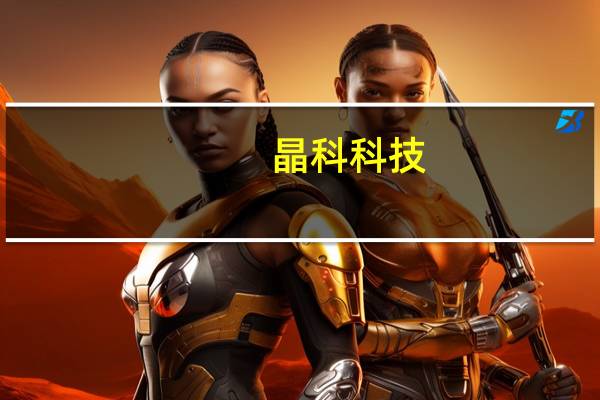 晶科科技:拟3.15亿美元投建沙特阿拉伯400MW光伏发电项目