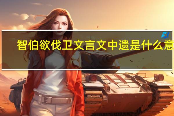 智伯欲伐卫文言文中遗是什么意思(智伯欲伐卫文言文翻译)