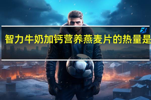 智力 牛奶加钙营养燕麦片的热量是多少